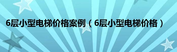 6層小型電梯價(jià)格案例（6層小型電梯價(jià)格）