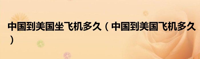 中國到美國坐飛機(jī)多久（中國到美國飛機(jī)多久）