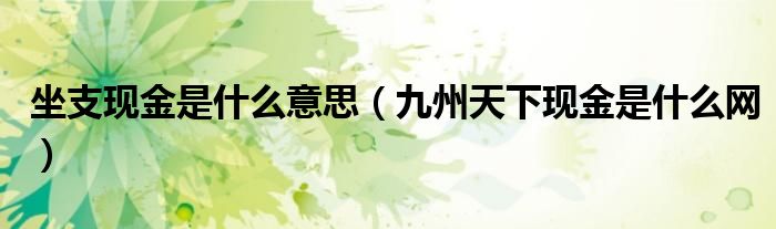坐支現(xiàn)金是什么意思（九州天下現(xiàn)金是什么網(wǎng)）
