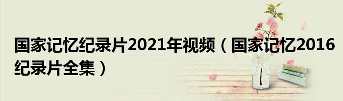 國家記憶紀錄片2021年視頻（國家記憶2016紀錄片全集）