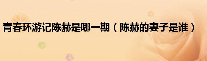 青春環(huán)游記陳赫是哪一期（陳赫的妻子是誰）