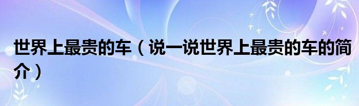 世界上最貴的車（說一說世界上最貴的車的簡介）