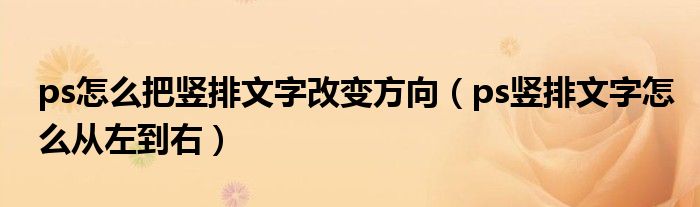 ps怎么把豎排文字改變方向（ps豎排文字怎么從左到右）