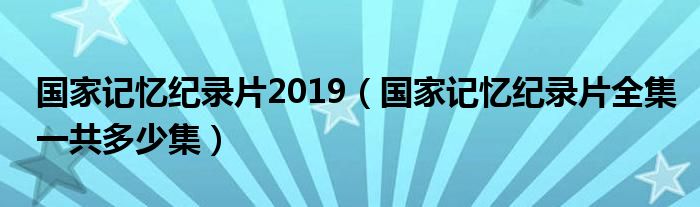 國家記憶紀錄片2019（國家記憶紀錄片全集一共多少集）