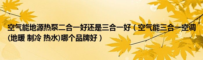 空氣能地源熱泵二合一好還是三合一好（空氣能三合一空調(diào)(地暖 制冷 熱水)哪個(gè)品牌好）