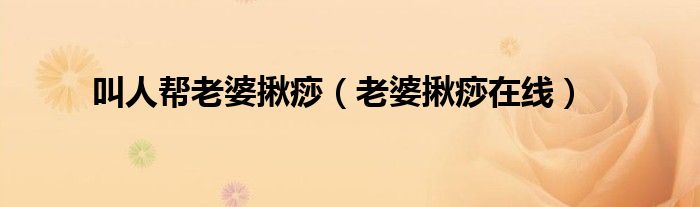 叫人幫老婆揪痧（老婆揪痧在線）