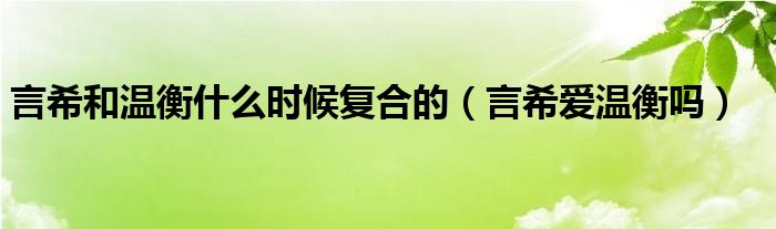 言希和溫衡什么時候復(fù)合的（言希愛溫衡嗎）