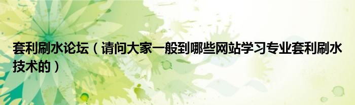 套利刷水論壇（請(qǐng)問(wèn)大家一般到哪些網(wǎng)站學(xué)習(xí)專業(yè)套利刷水技術(shù)的）