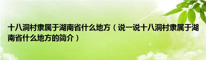 十八洞村隸屬于湖南省什么地方（說一說十八洞村隸屬于湖南省什么地方的簡介）