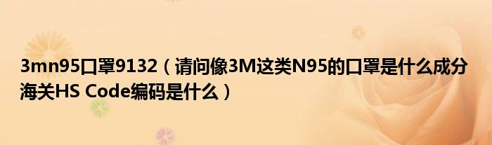 3mn95口罩9132（請(qǐng)問(wèn)像3M這類N95的口罩是什么成分 海關(guān)HS Code編碼是什么）