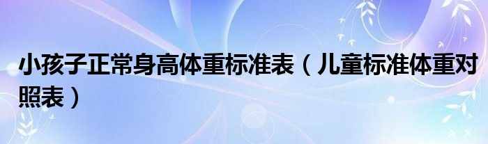 小孩子正常身高體重標(biāo)準(zhǔn)表（兒童標(biāo)準(zhǔn)體重對(duì)照表）