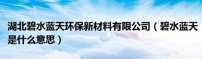 湖北碧水藍(lán)天環(huán)保新材料有限公司（碧水藍(lán)天是什么意思）