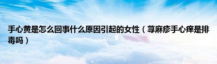 手心黃是怎么回事什么原因引起的女性（蕁麻疹手心癢是排毒嗎）