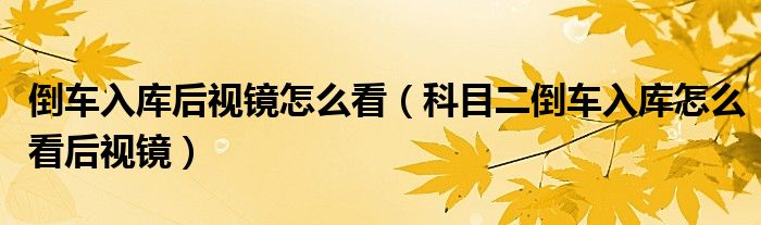 倒車入庫(kù)后視鏡怎么看（科目二倒車入庫(kù)怎么看后視鏡）