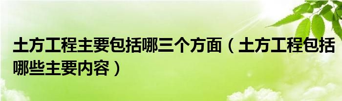 土方工程主要包括哪三個方面（土方工程包括哪些主要內(nèi)容）