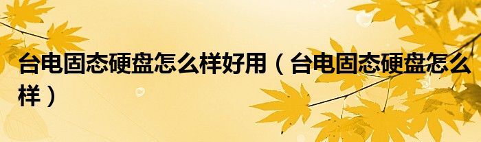 臺電固態(tài)硬盤怎么樣好用（臺電固態(tài)硬盤怎么樣）