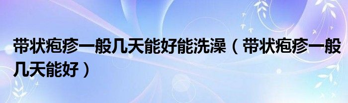 帶狀皰疹一般幾天能好能洗澡（帶狀皰疹一般幾天能好）