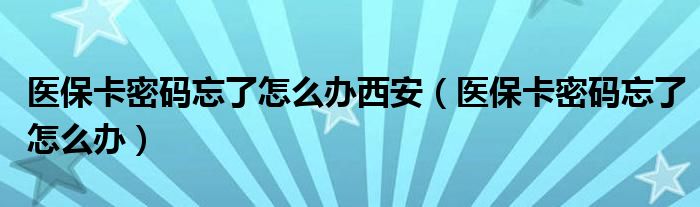 醫(yī)保卡密碼忘了怎么辦西安（醫(yī)保卡密碼忘了怎么辦）