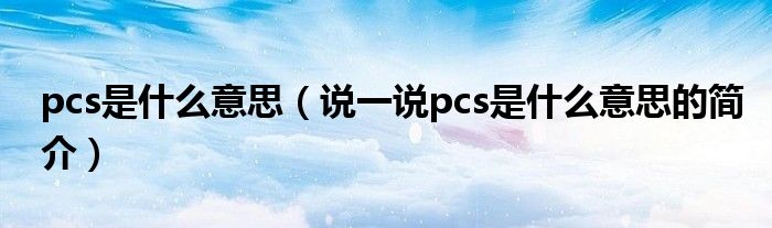 pcs是什么意思（說一說pcs是什么意思的簡(jiǎn)介）