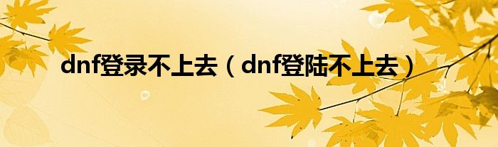 dnf登錄不上去（dnf登陸不上去）