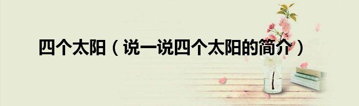 四個(gè)太陽(yáng)（說(shuō)一說(shuō)四個(gè)太陽(yáng)的簡(jiǎn)介）
