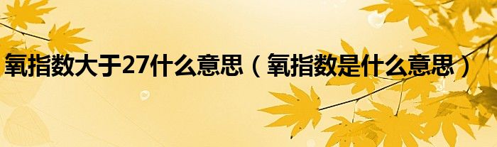 氧指數(shù)大于27什么意思（氧指數(shù)是什么意思）