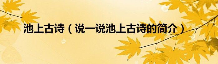 池上古詩(shī)（說(shuō)一說(shuō)池上古詩(shī)的簡(jiǎn)介）