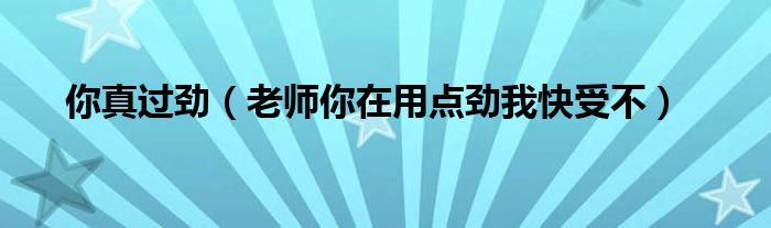 你真過勁（老師你在用點(diǎn)勁我快受不）