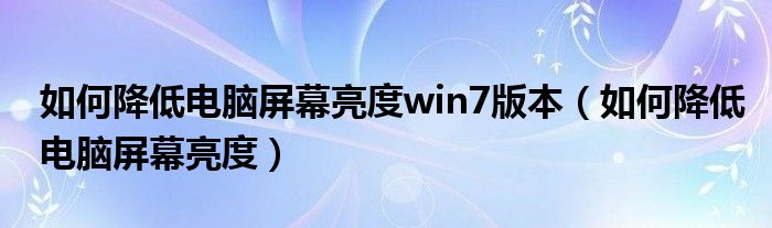 如何降低電腦屏幕亮度win7版本（如何降低電腦屏幕亮度）
