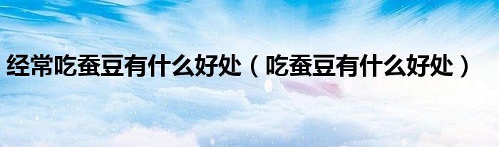 經(jīng)常吃蠶豆有什么好處（吃蠶豆有什么好處）