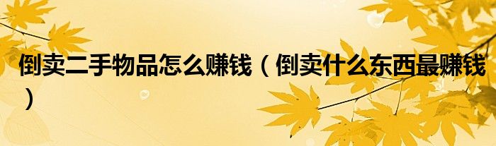 倒賣二手物品怎么賺錢（倒賣什么東西最賺錢）