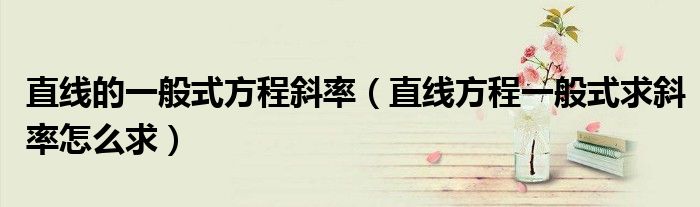 直線的一般式方程斜率（直線方程一般式求斜率怎么求）