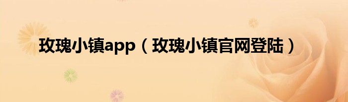 玫瑰小鎮(zhèn)app（玫瑰小鎮(zhèn)官網(wǎng)登陸）