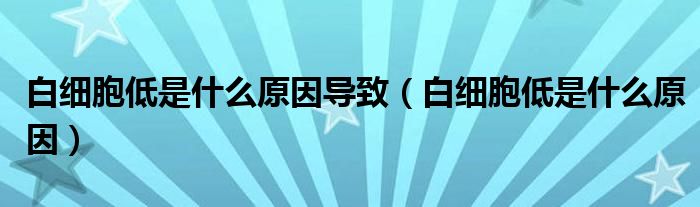 白細(xì)胞低是什么原因?qū)е拢ò准?xì)胞低是什么原因）