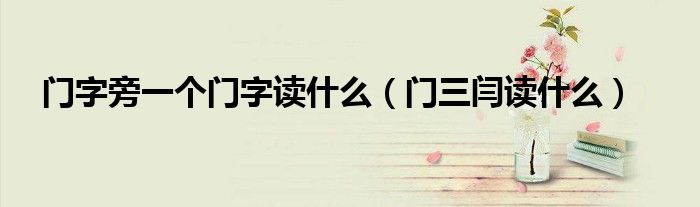 門字旁一個(gè)門字讀什么（門三閆讀什么）