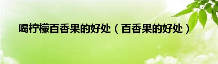 喝檸檬百香果的好處（百香果的好處）