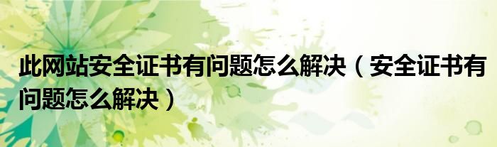 此網(wǎng)站安全證書有問(wèn)題怎么解決（安全證書有問(wèn)題怎么解決）