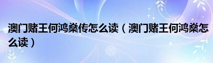 澳門賭王何鴻燊傳怎么讀（澳門賭王何鴻燊怎么讀）