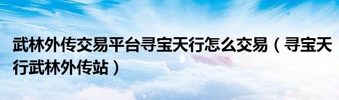 武林外傳交易平臺(tái)尋寶天行怎么交易（尋寶天行武林外傳站）