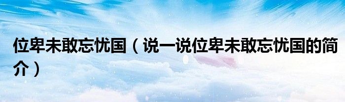位卑未敢忘憂國（說一說位卑未敢忘憂國的簡介）