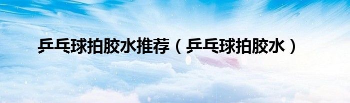 乒乓球拍膠水推薦（乒乓球拍膠水）