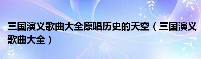 三國(guó)演義歌曲大全原唱?dú)v史的天空（三國(guó)演義歌曲大全）