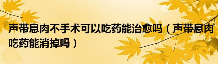 聲帶息肉不手術(shù)可以吃藥能治愈嗎（聲帶息肉吃藥能消掉嗎）