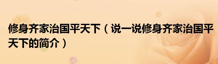 修身齊家治國(guó)平天下（說(shuō)一說(shuō)修身齊家治國(guó)平天下的簡(jiǎn)介）