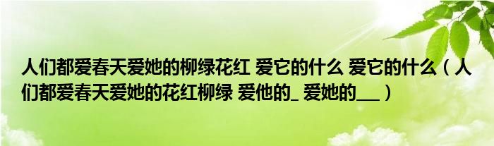 人們都愛春天愛她的柳綠花紅 愛它的什么 愛它的什么（人們都愛春天愛她的花紅柳綠 愛他的_ 愛她的___）