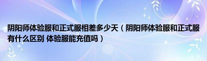 陰陽(yáng)師體驗(yàn)服和正式服相差多少天（陰陽(yáng)師體驗(yàn)服和正式服有什么區(qū)別 體驗(yàn)服能充值嗎）