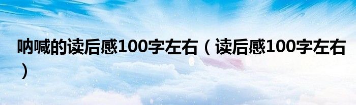 吶喊的讀后感100字左右（讀后感100字左右）