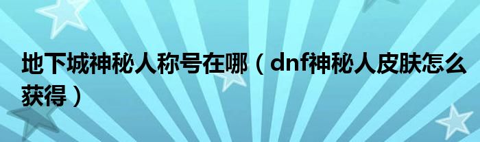 地下城神秘人稱號在哪（dnf神秘人皮膚怎么獲得）