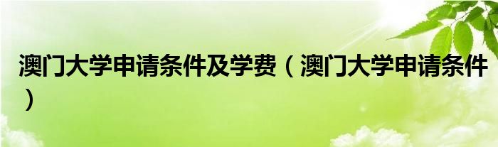 澳門(mén)大學(xué)申請(qǐng)條件及學(xué)費(fèi)（澳門(mén)大學(xué)申請(qǐng)條件）
