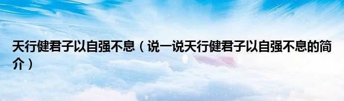 天行健君子以自強不息（說一說天行健君子以自強不息的簡介）